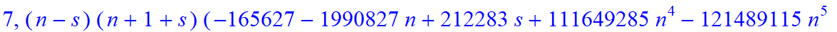 7, 1/135135*(n-s)*(n+1+s)*(-165627-1990827*n+212283*s+111649285*n^4-121489115*n^5-837409826*n^6+2785905298*n^10-515615*s^4*n+2833494*s^4*n^2+2964672535*n^9+1145002*s*n-5428028*s*n^2-24789412*s*n^3+1720...