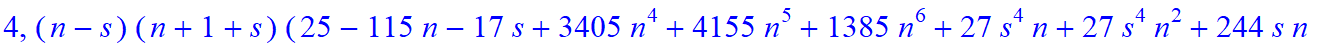 4, 1/105*(n-s)*(n+1+s)*(25-115*n-17*s+3405*n^4+4155*n^5+1385*n^6+27*s^4*n+27*s^4*n^2+244*s*n-79*s*n^2-646*s*n^3-323*s*n^4+271*s^2*n-52*s^2*n^2-646*s^2*n^3-323*s^2*n^4+54*s^3*n+54*s^3*n^2-45*s^3-25*s^4-...