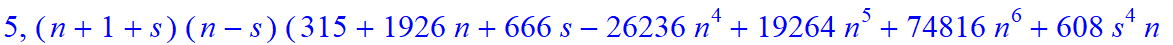 5, 1/945*(n+1+s)*(n-s)*(315+1926*n+666*s-26236*n^4+19264*n^5+74816*n^6+608*s^4*n+8544*s^4*n^2-1952*s*n-11712*s*n^2-4864*s*n^3+34208*s*n^4-4992*s^2*n-6816*s^2*n^2+11008*s^2*n^3+42144*s^2*n^4-4864*s^3*n+...