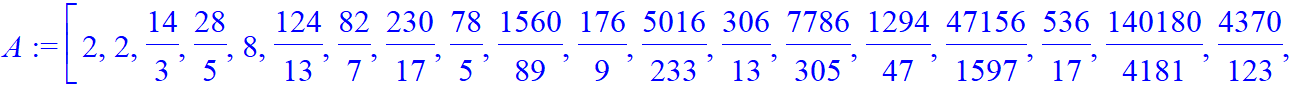 A := [2, 2, 14/3, 28/5, 8, 124/13, 82/7, 230/17, 78/5, 1560/89, 176/9, 5016/233, 306/13, 7786/305, 1294/47, 47156/1597, 536/17, 140180/4181, 4370/123, 205390/5473, 3518/89, 1190064/28657, 7008/161, 341...