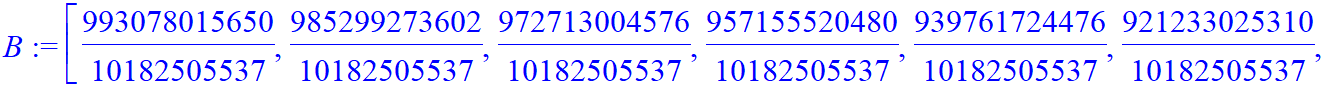 B := [993078015650/10182505537, 985299273602/10182505537, 972713004576/10182505537, 957155520480/10182505537, 939761724476/10182505537, 921233025310/10182505537, 902002917398/10182505537, 882339315070/...