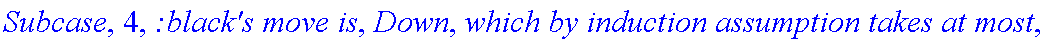 Subcase, 4, `:black's move is`, Down, `which by induction assumption takes at most`, f_(1,2,3)(a-2,b+1), 
