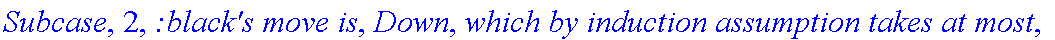 Subcase, 2, `:black's move is`, Down, `which by induction assumption takes at most`, f_(1,3,2)(a-1,b+1), 