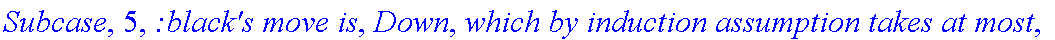 Subcase, 5, `:black's move is`, Down, `which by induction assumption takes at most`, f_(2,1,3)(a-2,b+1), 