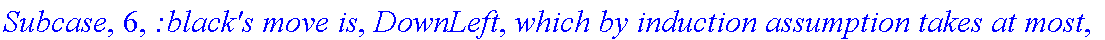Subcase, 6, `:black's move is`, DownLeft, `which by induction assumption takes at most`, f_(1,2,2)(a-1,b+1), 