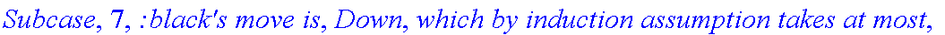 Subcase, 7, `:black's move is`, Down, `which by induction assumption takes at most`, f_(2,2,2)(a-1,b+1), 